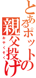 とあるポットの親父投げ（おやくそく）