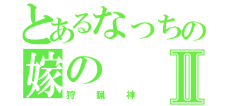 とあるなっちの嫁のⅡ（狩猟神）