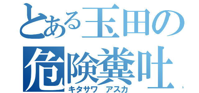 とある玉田の危険糞吐（キタサワ アスカ）