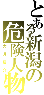 とある新潟の危険人物Ⅱ（大月裕介）