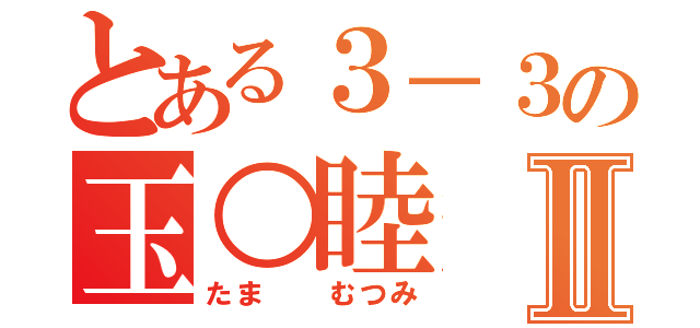 とある３－３の玉○睦Ⅱ（たま  むつみ）