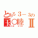 とある３－３の玉○睦Ⅱ（たま  むつみ）