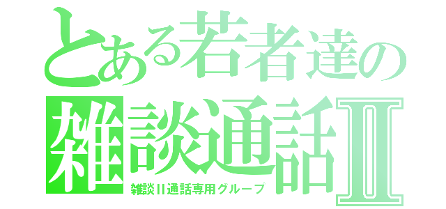 とある若者達の雑談通話Ⅱ（雑談Ⅱ通話専用グループ）