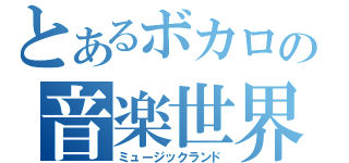 とあるボカロの音楽世界（ミュージックランド）