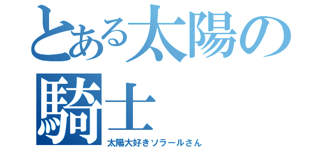 とある太陽の騎士（太陽大好きソラールさん）