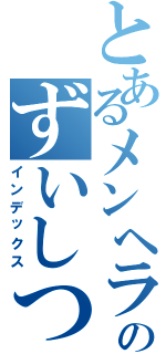 とあるメンヘラののずいしつ（インデックス）