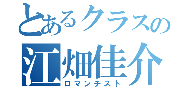 とあるクラスの江畑佳介（ロマンチスト）