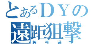 とあるＤＹの遠距狙撃（純弓遊）