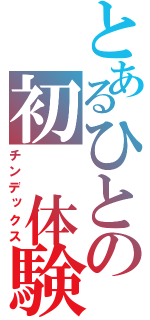 とあるひとの初　体験談（チンデックス）