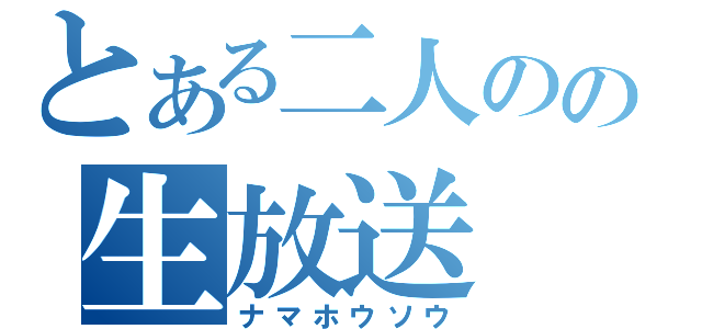 とある二人のの生放送（ナマホウソウ）