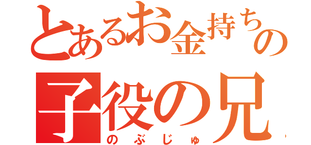 とあるお金持ちの子役の兄貴（のぶじゅ）