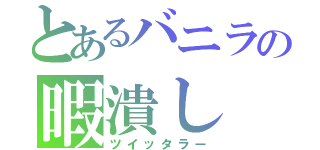 とあるバニラの暇潰し（ツイッタラー）