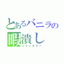 とあるバニラの暇潰し（ツイッタラー）