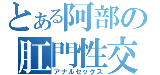 とある阿部の肛門性交（アナルセックス）