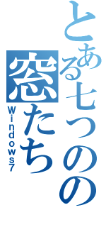 とある七つのの窓たち（Ｗｉｎｄｏｗｓ７）