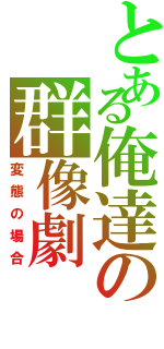 とある俺達の群像劇（変態の場合）