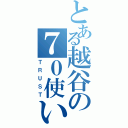 とある越谷の７０使い（ＴＲＵＳＴ）