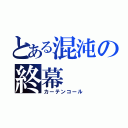 とある混沌の終幕（カーテンコール）