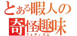 とある暇人の奇怪趣味（フェティズム）