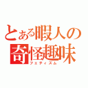 とある暇人の奇怪趣味（フェティズム）