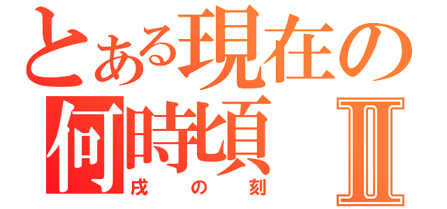 とある現在の何時頃Ⅱ（戌の刻）