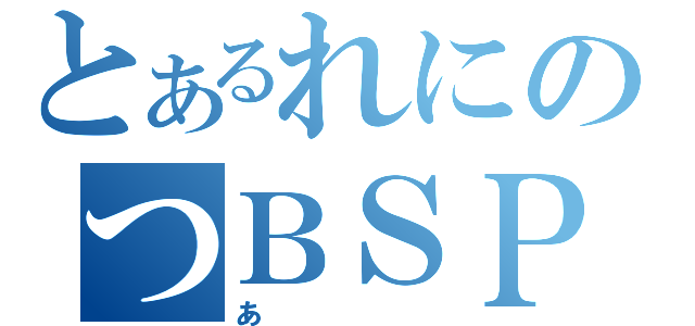 とあるれにのつＢＳＰ（あ）