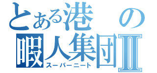 とある港の暇人集団Ⅱ（スーパーニート）