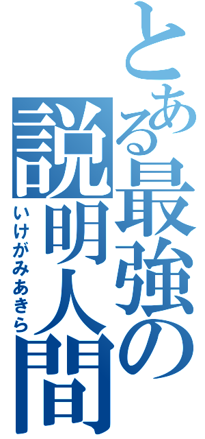 とある最強の説明人間（いけがみあきら）