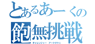 とあるあーくの飽無挑戦（チャレンジャー　アークダケニ）