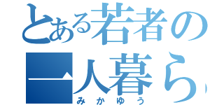 とある若者の一人暮らし（みかゆう）