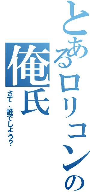 とあるロリコンの俺氏（さて、誰でしょう？）