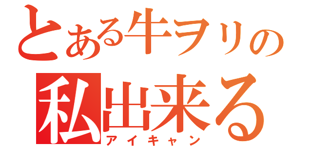 とある牛ヲリの私出来る！！（アイキャン）