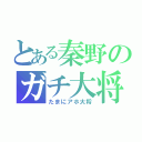 とある秦野のガチ大将（たまにアホ大将）