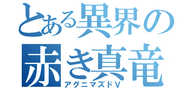 とある異界の赤き真竜（アグニマズドＶ）