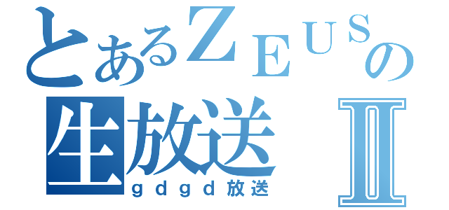 とあるＺＥＵＳの生放送Ⅱ（ｇｄｇｄ放送）