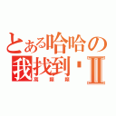 とある哈哈の我找到啦Ⅱ（窩顆顆）