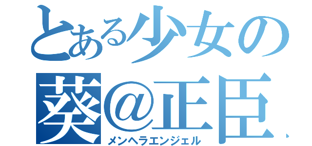 とある少女の葵＠正臣（メンヘラエンジェル）