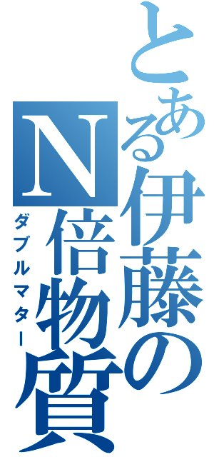 とある伊藤のＮ倍物質（ダブルマター）