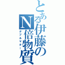 とある伊藤のＮ倍物質（ダブルマター）