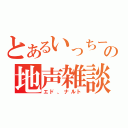 とあるいっちーの地声雑談（エド、ナルト）