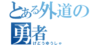 とある外道の勇者（げどうゆうしゃ）