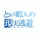 とある暇人の現実逃避（サマーバケーション）