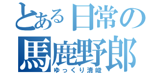 とある日常の馬鹿野郎（ゆっくり清峻）