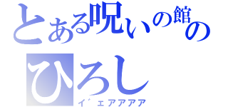 とある呪いの館のひろし（イ゛ェアアアア）