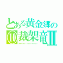 とある黄金郷の⑩裁架竜Ⅱ（ボルベルグ・クロス・ドラゴン）