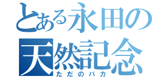 とある永田の天然記念物（ただのバカ）