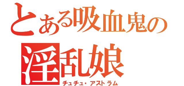 とある吸血鬼の淫乱娘（チュチュ・アストラム）