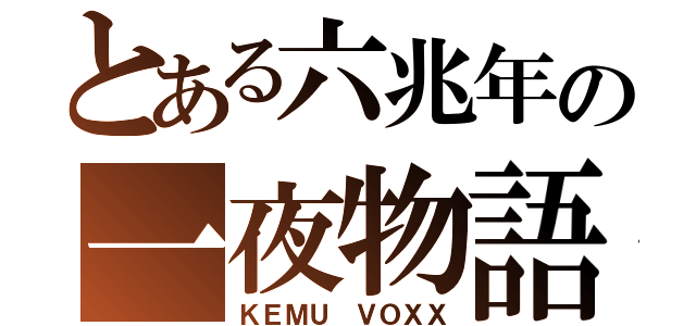 とある六兆年の一夜物語（ＫＥＭＵ　ＶＯＸＸ）