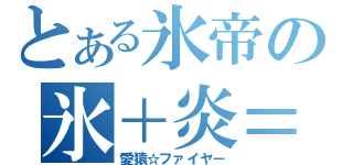 とある氷帝の氷＋炎＝（愛猿☆ファイヤー）