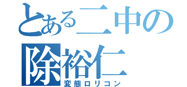 とある二中の除裕仁（変態ロリコン）